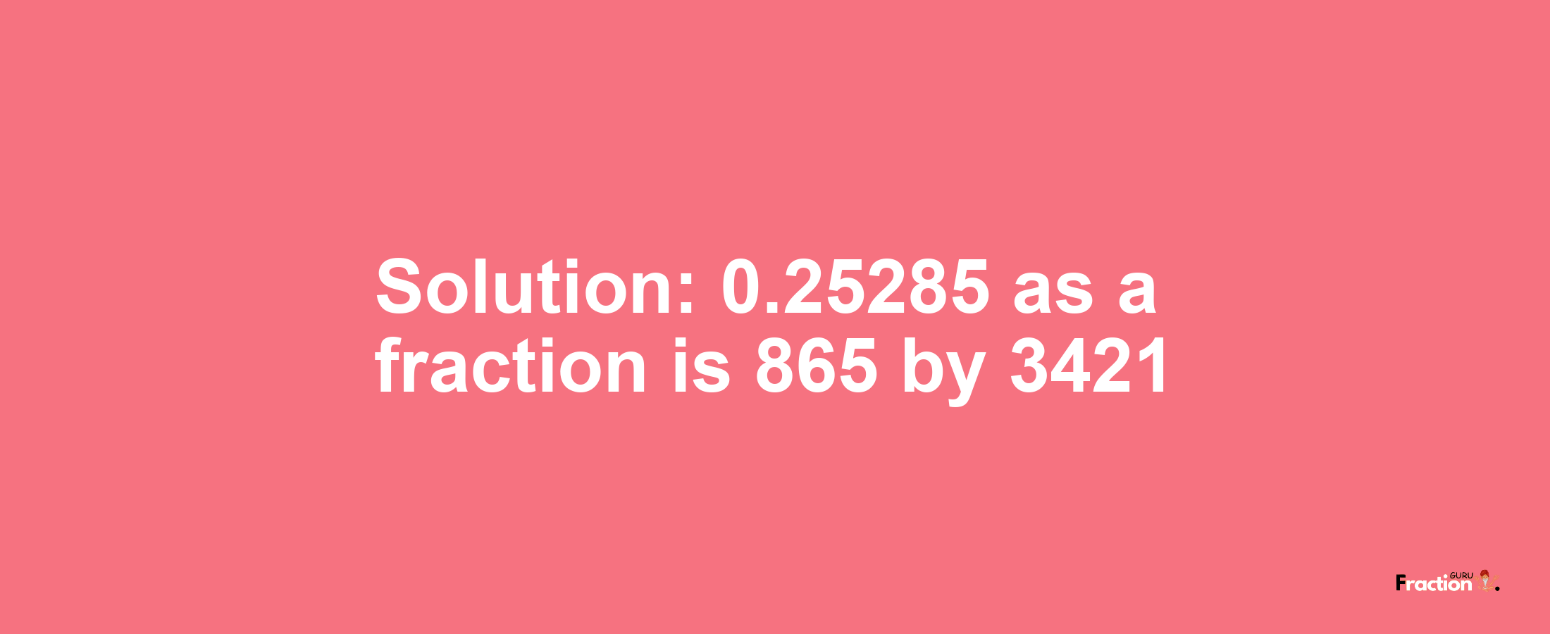 Solution:0.25285 as a fraction is 865/3421